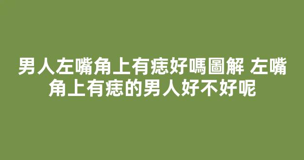 男人左嘴角上有痣好嗎圖解 左嘴角上有痣的男人好不好呢